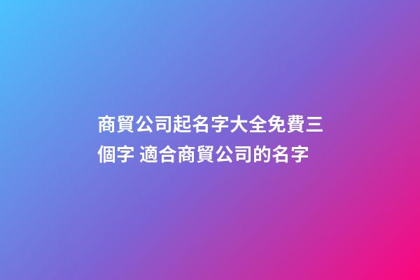 商貿公司起名字大全免費三個字 適合商貿公司的名字